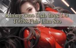 không giao dịch được loto288 phải làm sao