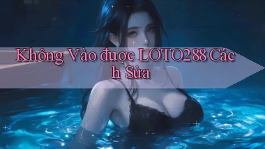 không vào được loto288 cách sửa