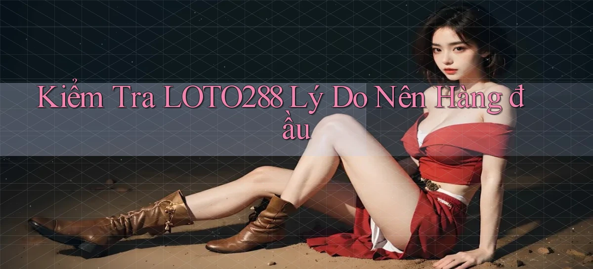 kiểm tra loto288 lý do nên hàng đầu