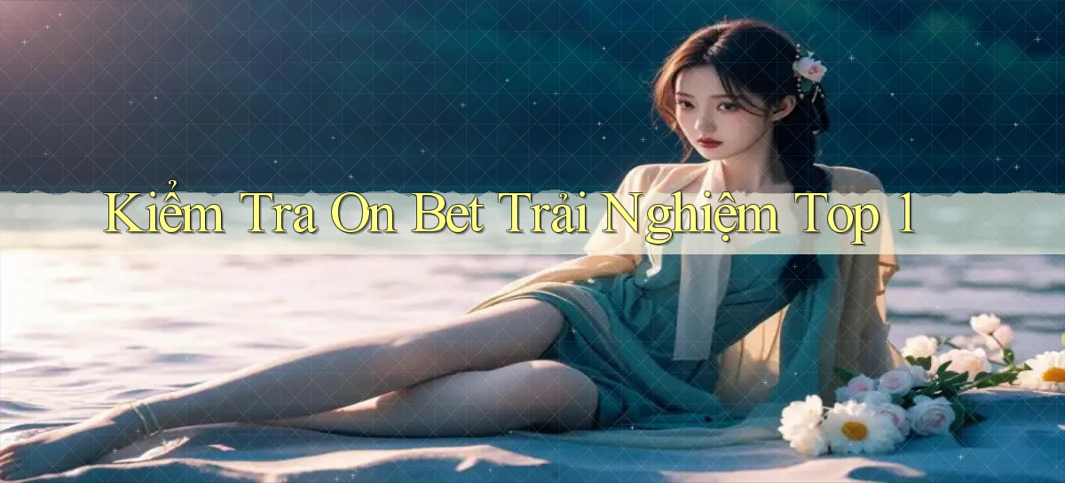kiểm tra on bet trải nghiệm top 1