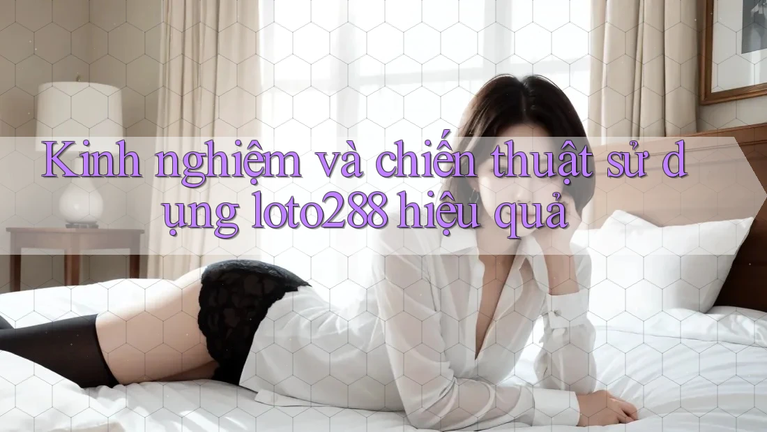 Kinh nghiệm và chiến thuật sử dụng loto288 hiệu quả