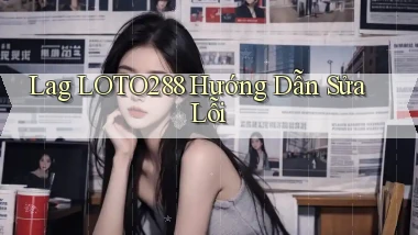 lag loto288 hướng dẫn sửa lỗi