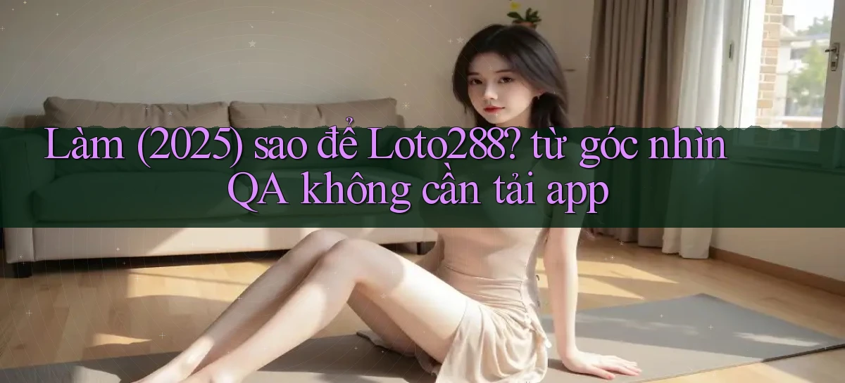 Làm (2025) sao để Loto288 từ góc nhìn QA không cần tải app