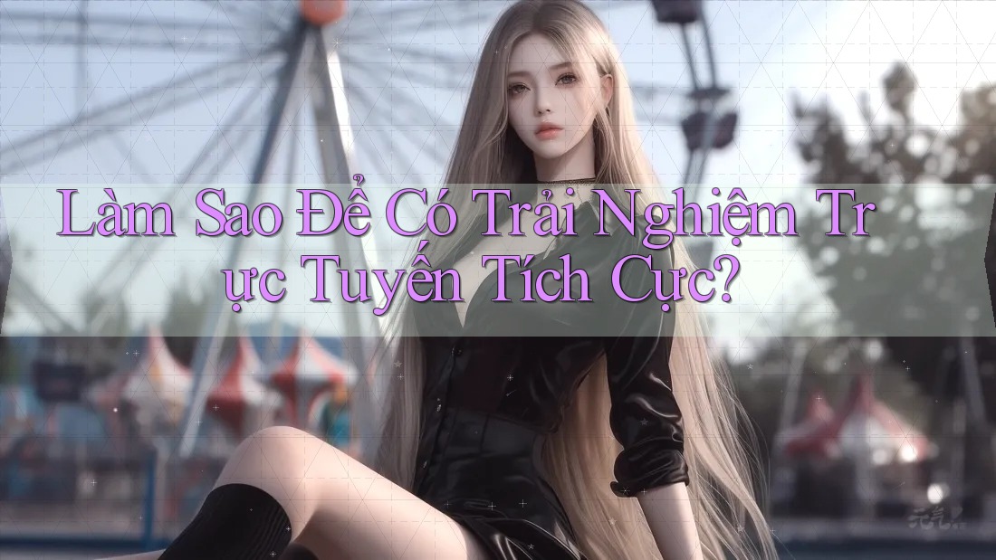 Làm Sao Để Có Trải Nghiệm Trực Tuyến Tích Cực?