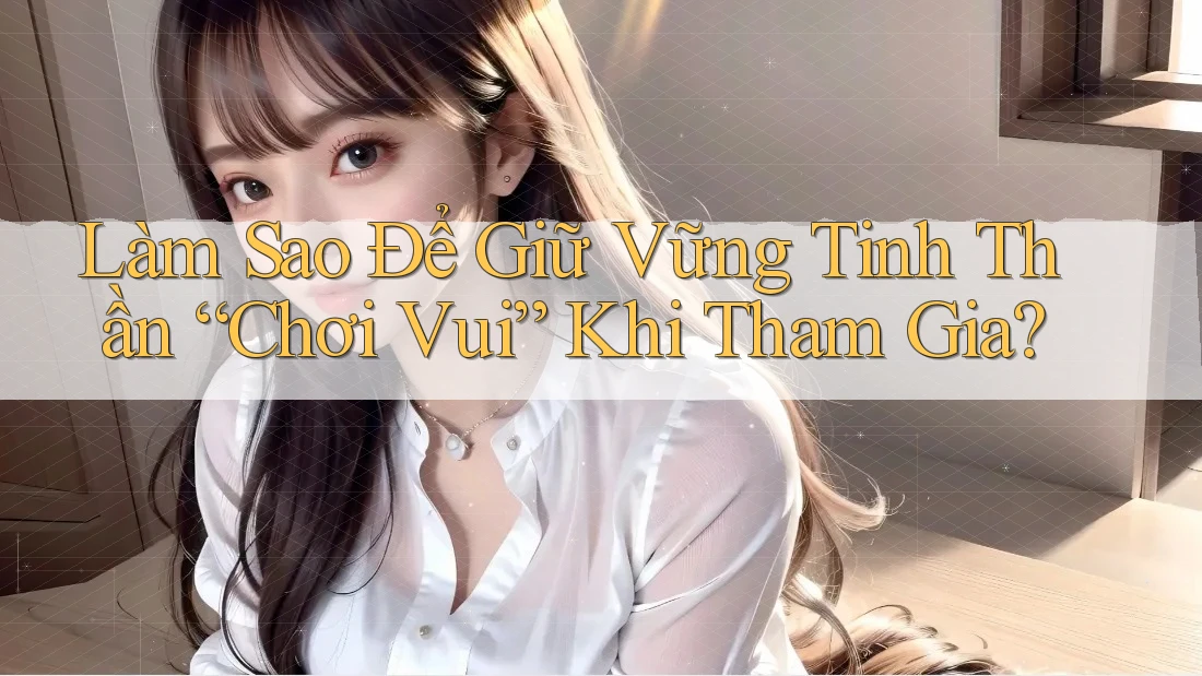 Làm Sao Để Giữ Vững Tinh Thần “Chơi Vui” Khi Tham Gia?
