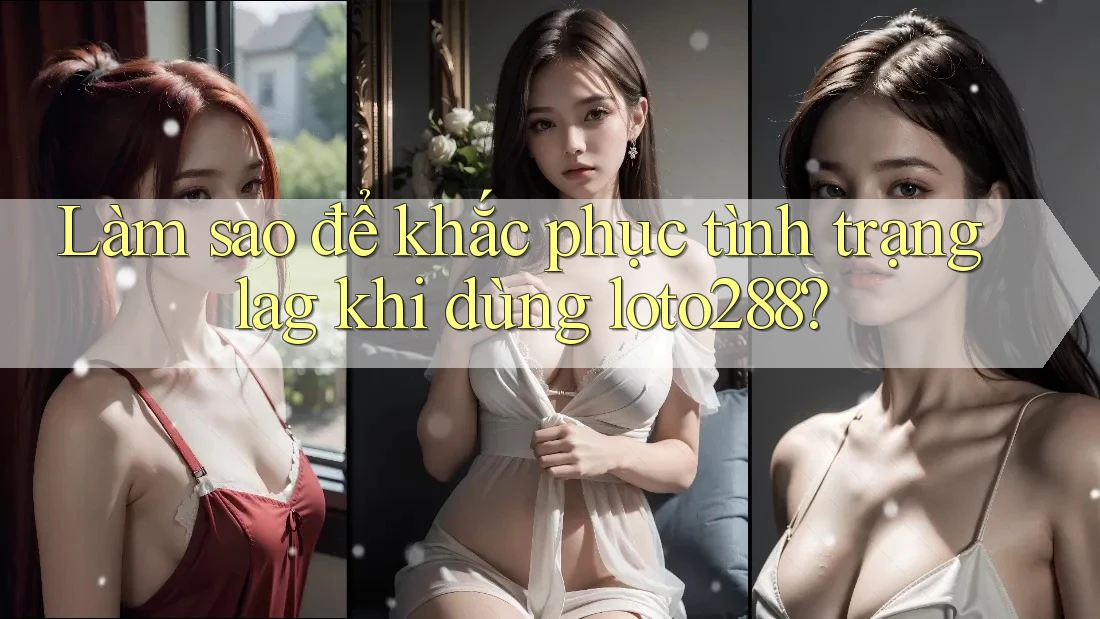 Làm sao để khắc phục tình trạng lag khi dùng loto288?