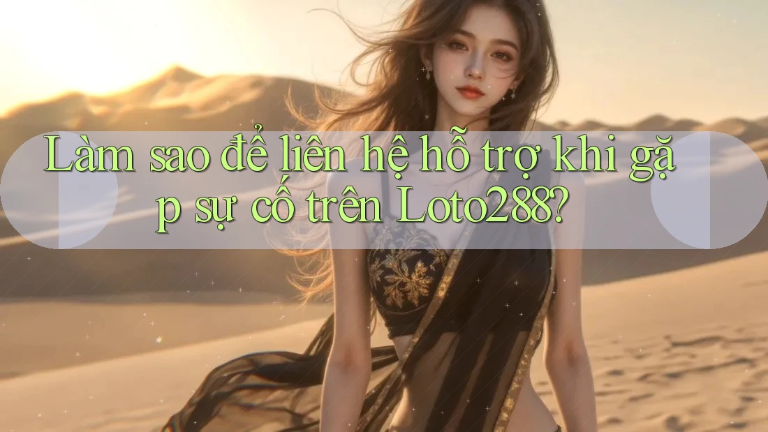 Làm sao để liên hệ hỗ trợ khi gặp sự cố trên Loto288?