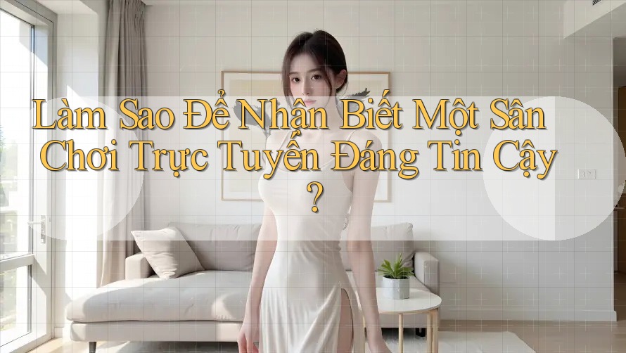 Làm Sao Để Nhận Biết Một Sân Chơi Trực Tuyến Đáng Tin Cậy?