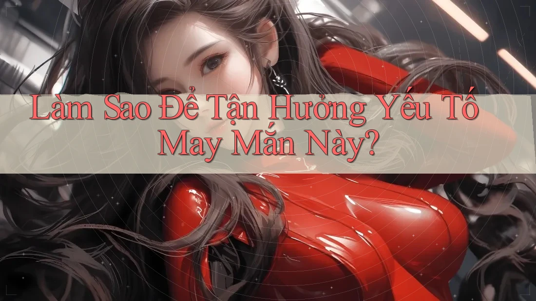 Làm Sao Để Tận Hưởng Yếu Tố May Mắn Này? Làm Sao Để Tận Hưởng Yếu Tố May Mắn Này?