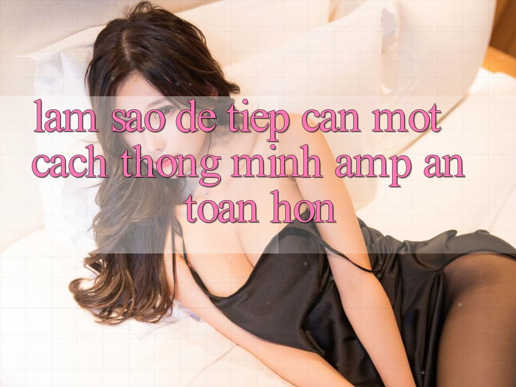 Làm Sao Để Tiếp Cận Một Cách Thông Minh &amp; An Toàn Hơn?