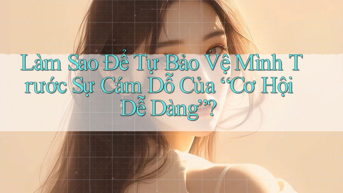 Làm Sao Để Tự Bảo Vệ Mình Trước Sự Cám Dỗ Của “Cơ Hội Dễ Dàng”? Làm Sao Để Tự Bảo Vệ Mình Trước Sự Cám Dỗ Của “Cơ Hội Dễ Dàng”?