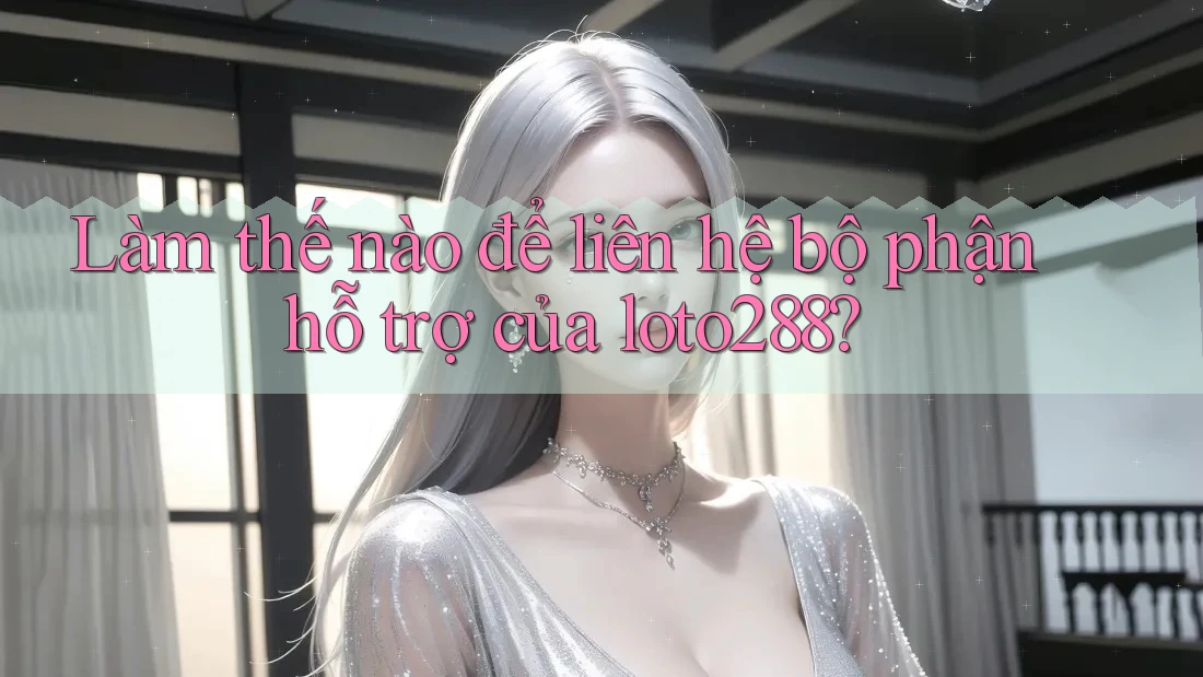 Làm thế nào để liên hệ bộ phận hỗ trợ của loto288?
