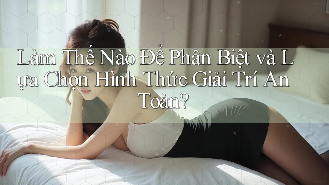 Làm Thế Nào Để Phân Biệt và Lựa Chọn Hình Thức Giải Trí An Toàn? Làm Thế Nào Để Phân Biệt và Lựa Chọn Hình Thức Giải Trí An Toàn?