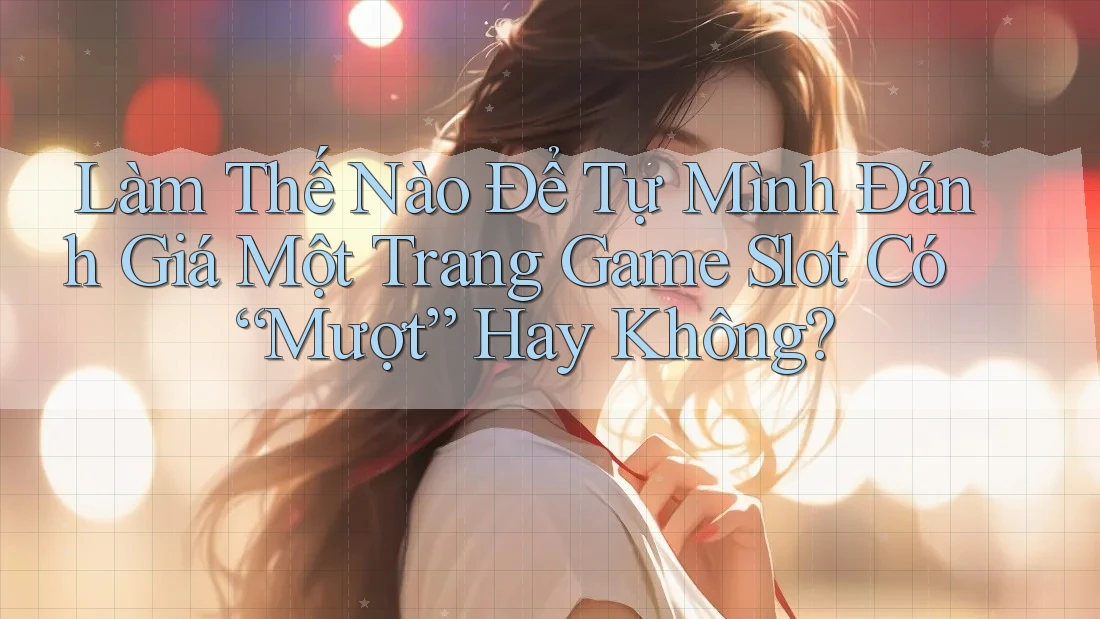 Làm Thế Nào Để Tự Mình Đánh Giá Một Trang Game Slot Có “Mượt” Hay Không?