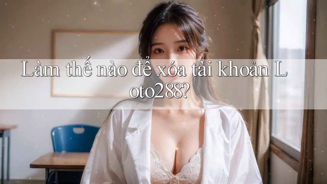 Làm thế nào để xóa tài khoản Loto288?