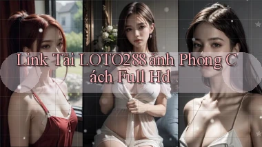 link tải loto288 ảnh phong cách full hd