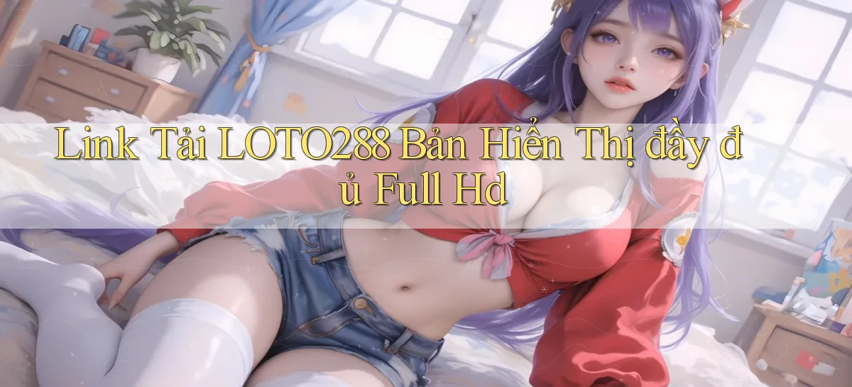 link tải loto288 bản hiển thị đầy đủ full hd