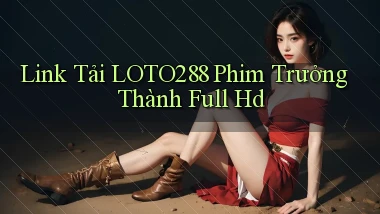 link tải loto288 phim trưởng thành full hd