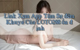 link xem app tâm sự đêm khuya của loto288 ổn định