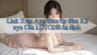 link xem app tâm sự đêm khuya của loto288 ổn định
