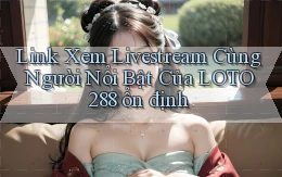 link xem livestream cùng người nổi bật của loto288 ổn định