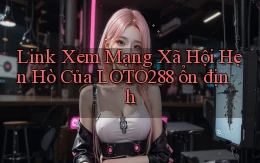 link xem mạng xã hội hẹn hò của loto288 ổn định