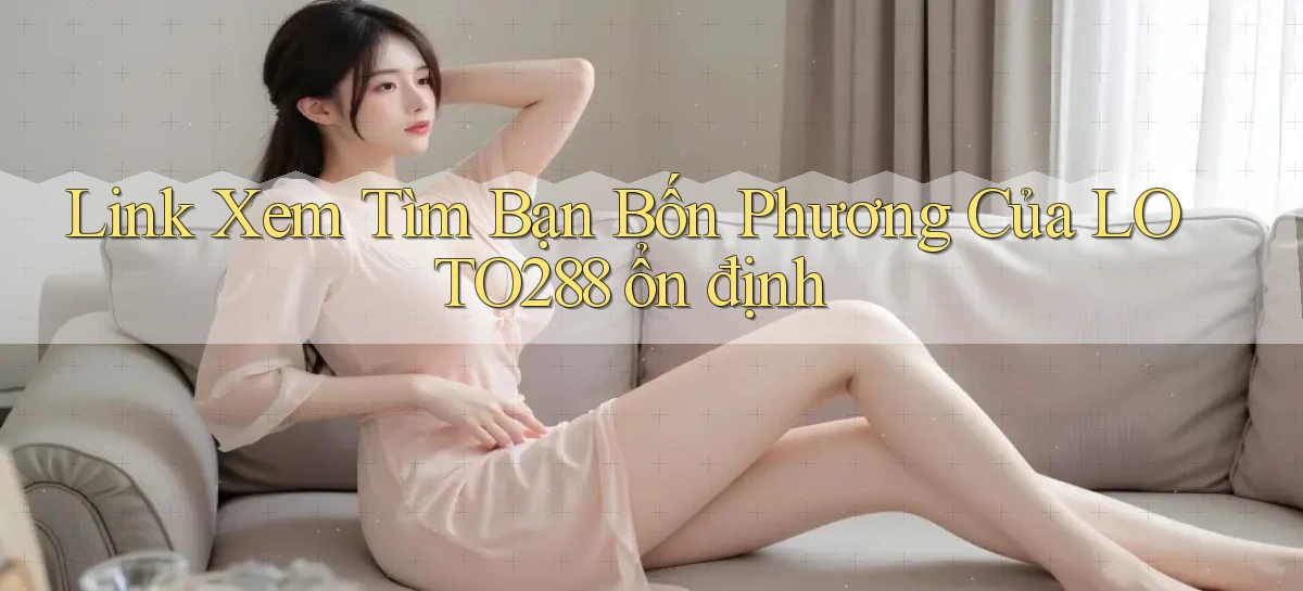 link xem tìm bạn bốn phương của loto288 ổn định