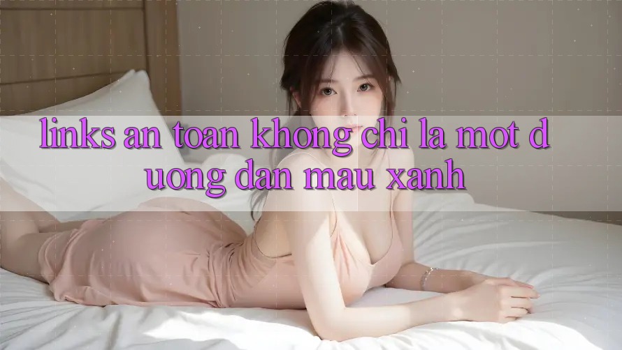 “Links An Toàn” Không Chỉ Là Một Đường Dẫn Màu Xanh