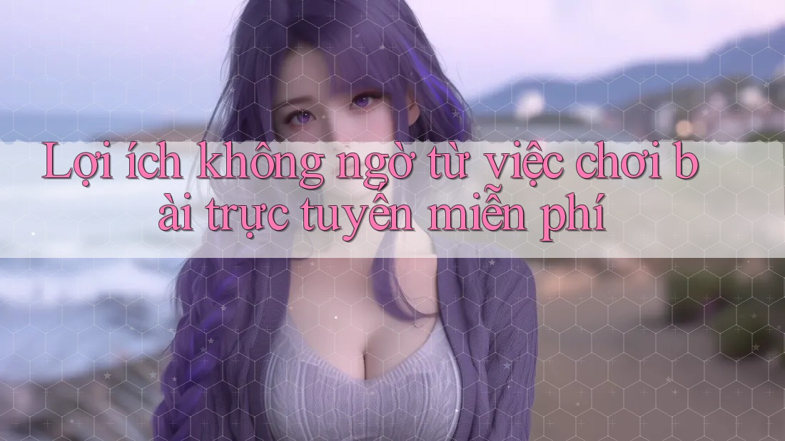 Lợi Ích Không Ngờ Từ Việc Chơi Bài Trực Tuyến Miễn Phí