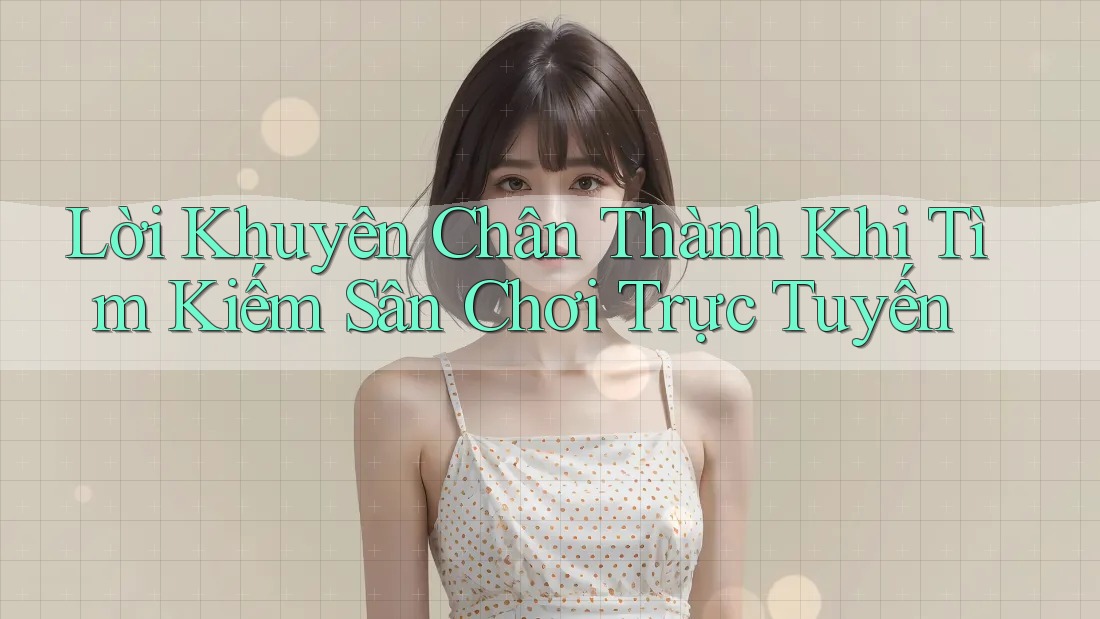 Lời Khuyên Chân Thành Khi Tìm Kiếm Sân Chơi Trực Tuyến