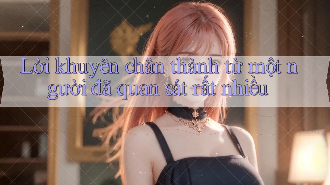 Lời khuyên chân thành từ một người đã quan sát rất nhiều Lời khuyên chân thành từ một người đã quan sát rất nhiều