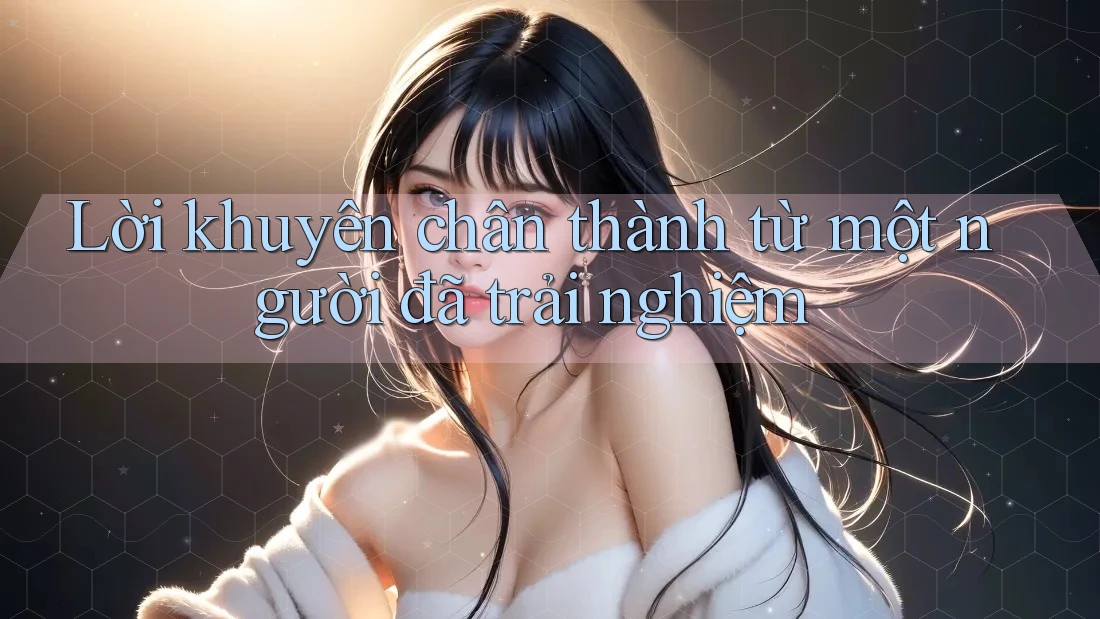 Lời khuyên chân thành từ một người đã trải nghiệm