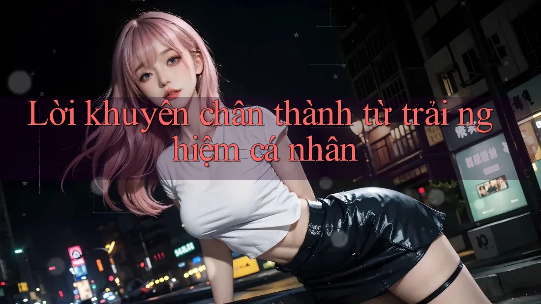 Lời Khuyên Chân Thành Từ Trải Nghiệm Cá Nhân