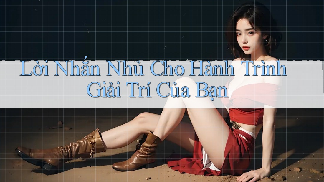 Lời nhắn nhủ cho hành trình giải trí của bạn
