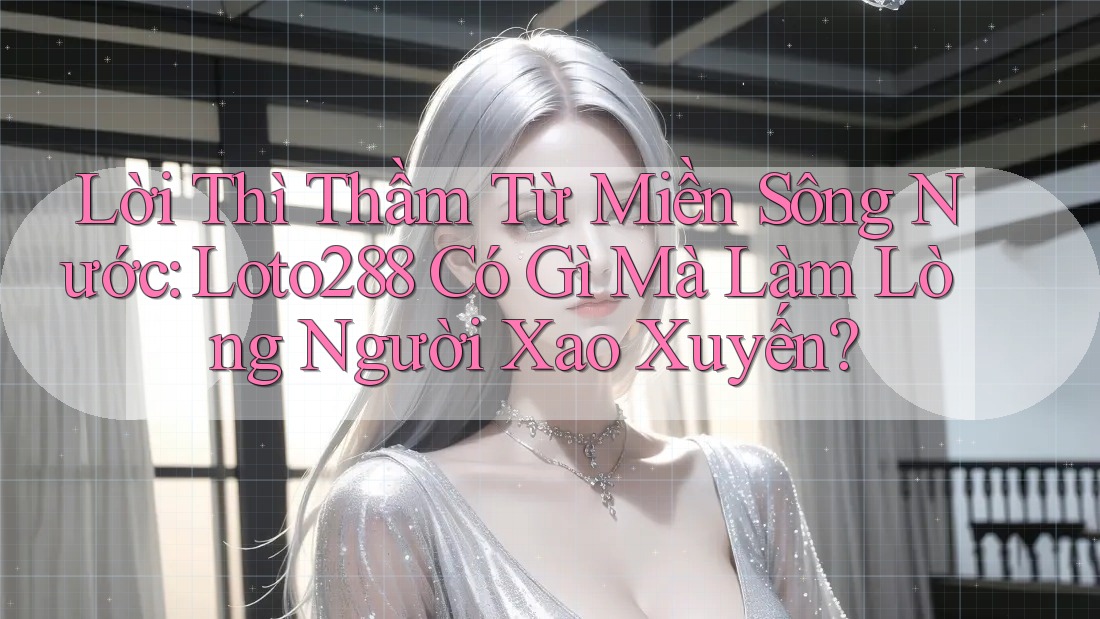 Lời Thì Thầm Từ Miền Sông Nước: Loto288 Có Gì Mà Làm Lòng Người Xao Xuyến?