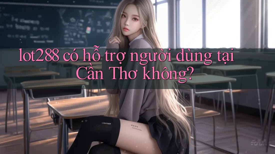 lot288 có hỗ trợ người dùng tại Cần Thơ không?