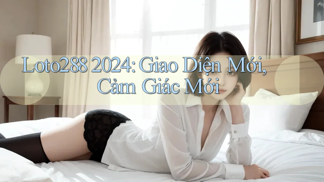 Loto288 2024: Giao Diện Mới, Cảm Giác Mới