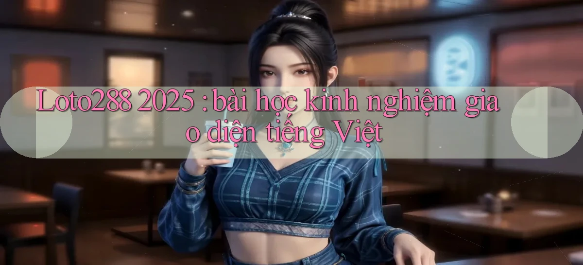 Loto288 2025 bài học kinh nghiệm giao diện tiếng Việt