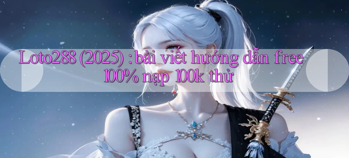 Loto288 (2025) bài viết hướng dẫn free 100% nạp 100k thử