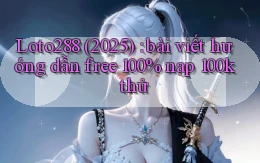 Loto288 (2025) bài viết hướng dẫn free 100% nạp 100k thử