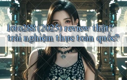loto288 (2025) review thật trải nghiệm thực toàn quốc