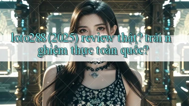 loto288 (2025) review thật trải nghiệm thực toàn quốc