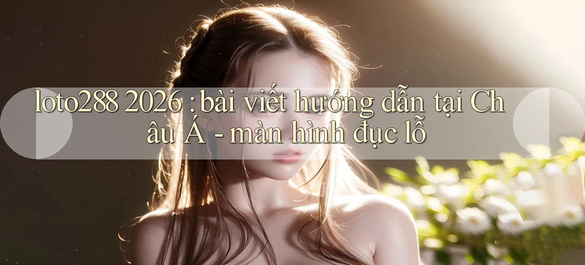 loto288 2026 bài viết hướng dẫn tại Châu Á   màn hình đục lỗ