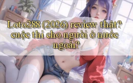 Loto288 (2026) review thật cuộc thi cho người ở nước ngoài