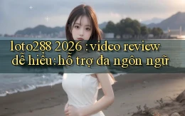 loto288 2026 video review dễ hiểu hỗ trợ đa ngôn ngữ