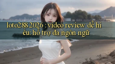 loto288 2026 video review dễ hiểu hỗ trợ đa ngôn ngữ