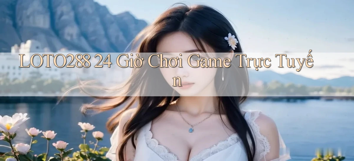 loto288 24 giờ chơi game trực tuyến
