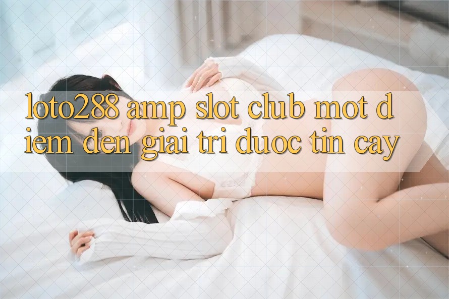 Loto288 &amp; Slot Club: Một Điểm Đến Giải Trí Được Tin Cậy?