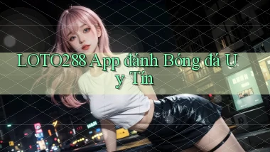 loto288 app đánh bóng đá uy tín