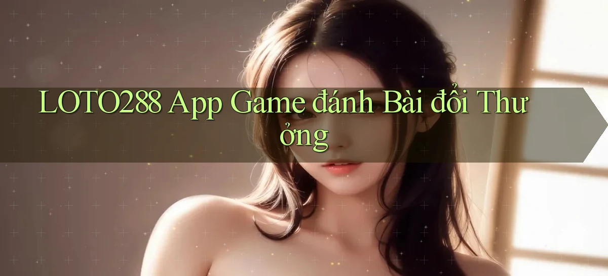 loto288 app game đánh bài đổi thưởng